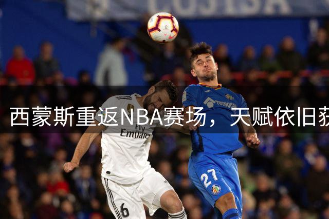 西蒙斯重返NBA赛场，天赋依旧获外界认可