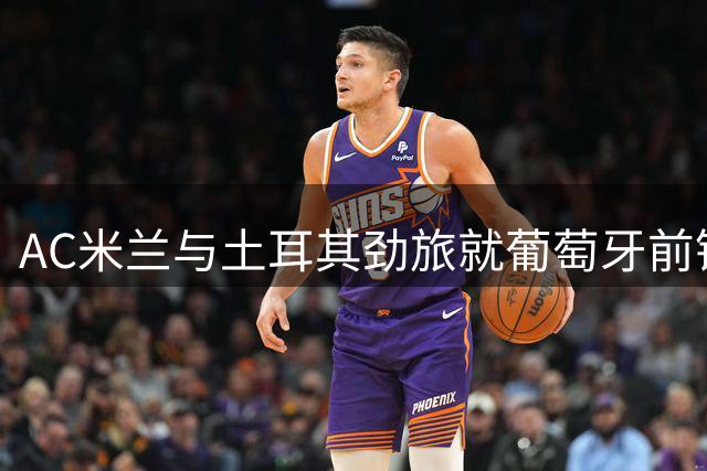 AC米兰与土耳其劲旅就葡萄牙前锋转会达成初步共识